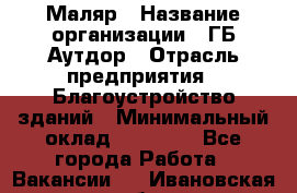 Маляр › Название организации ­ ГБ Аутдор › Отрасль предприятия ­ Благоустройство зданий › Минимальный оклад ­ 30 000 - Все города Работа » Вакансии   . Ивановская обл.